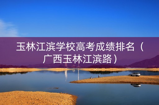 玉林江滨学校高考成绩排名(广西玉林江滨路) 玉林江滨学校高考成绩排名(广西玉林江滨路)