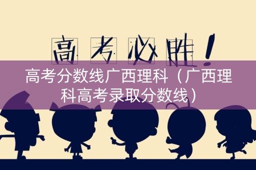 高考分数线广西理科(广西理科高考录取分数线) 高考分数线广西理科(广西理科高考录取分数线)