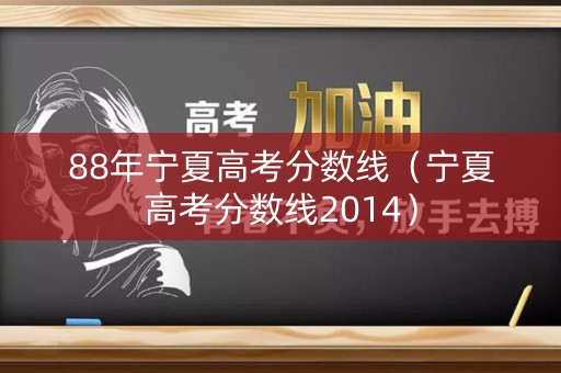 88年宁夏高考分数线（宁夏高考分数线2014）