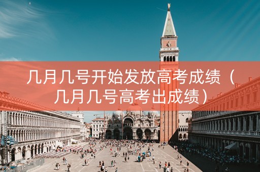 几月几号开始发放高考成绩(几月几号高考出成绩) 几月几号开始发放高考成绩(几月几号高考出成绩)