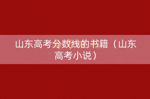 山东高考分数线的书籍(山东高考小说) 山东高考分数线的书籍(山东高考小说)
