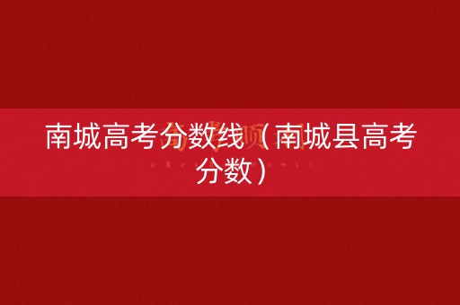 南城高考分数线(南城县高考分数) 南城高考分数线(南城县高考分数)