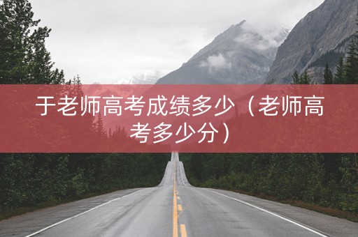 于老师高考成绩多少（老师高考多少分）