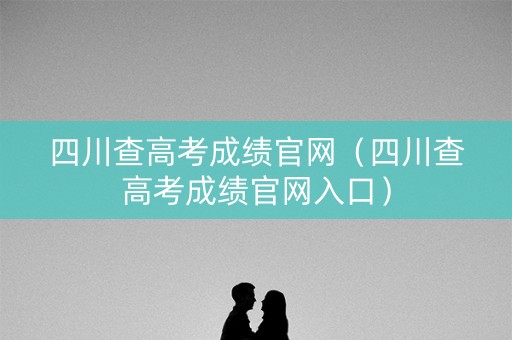 四川查高考成绩官网(四川查高考成绩官网入口) 四川查高考成绩官网(四川查高考成绩官网入口)