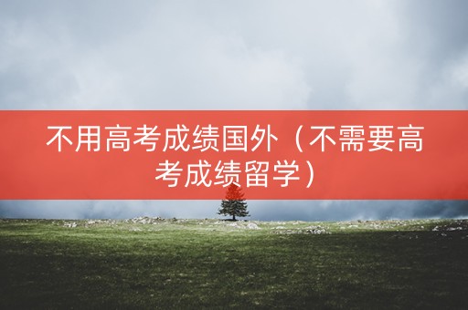 不用高考成绩国外(不需要高考成绩留学) 不用高考成绩国外(不需要高考成绩留学)
