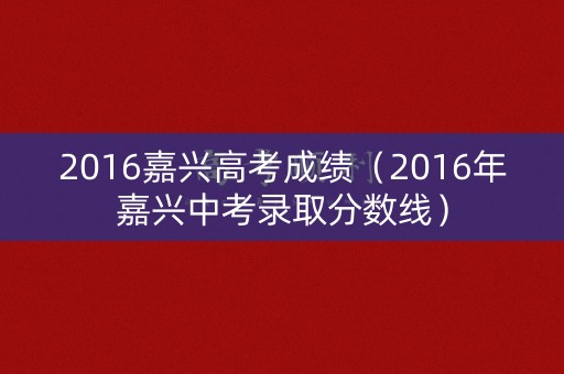 2016嘉兴高考成绩(2016年嘉兴中考录取分数线) 2016嘉兴高考成绩(2016年嘉兴中考录取分数线)