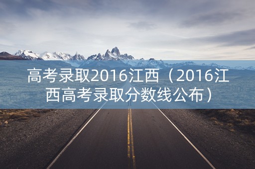 高考录取2016江西（2016江西高考录取分数线公布）