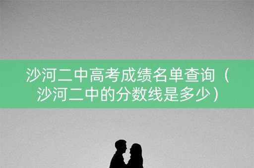 沙河二中高考成绩名单查询(沙河二中的分数线是多少) 沙河二中高考成绩名单查询(沙河二中的分数线是多少)