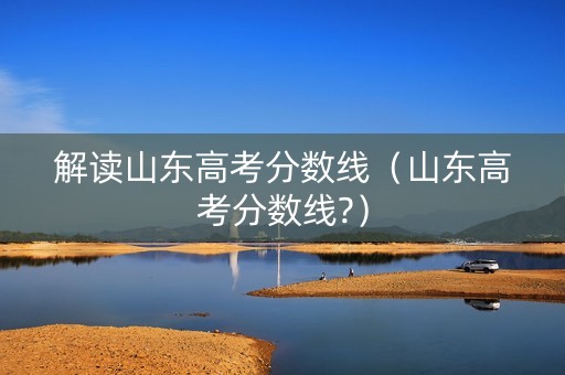 解读山东高考分数线(山东高考分数线?) 解读山东高考分数线(山东高考分数线?)