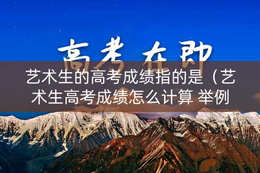 艺术生的高考成绩指的是(艺术生高考成绩怎么计算 举例) 艺术生的高考成绩指的是(艺术生高考成绩怎么计算 举例)
