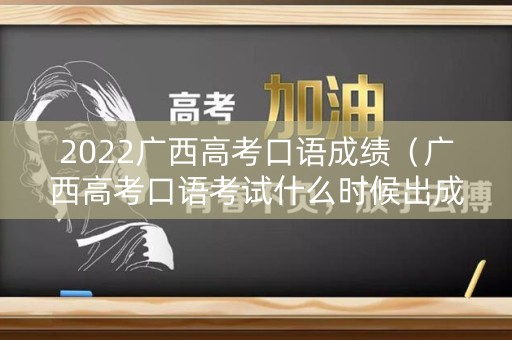 2022广西高考口语成绩(广西高考口语考试什么时候出成绩) 2022广西高考口语成绩(广西高考口语考试什么时候出成绩)
