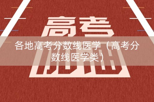 各地高考分数线医学(高考分数线医学类) 各地高考分数线医学(高考分数线医学类)