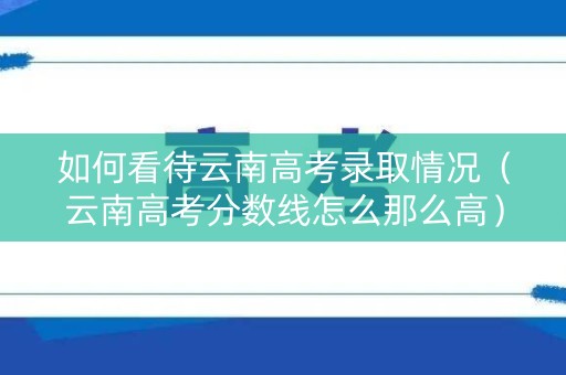 如何看待云南高考录取情况(云南高考分数线怎么那么高) 如何看待云南高考录取情况(云南高考分数线怎么那么高)