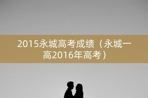 2015永城高考成绩(永城一高2016年高考) 2015永城高考成绩(永城一高2016年高考)