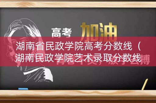 湖南省民政学院高考分数线(湖南民政学院艺术录取分数线) 湖南省民政学院高考分数线(湖南民政学院艺术录取分数线)