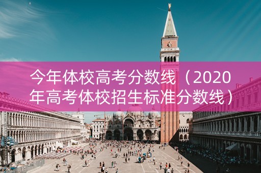 今年体校高考分数线(2020年高考体校招生标准分数线) 今年体校高考分数线(2020年高考体校招生标准分数线)