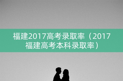 福建2017高考录取率(2017福建高考本科录取率) 福建2017高考录取率(2017福建高考本科录取率)