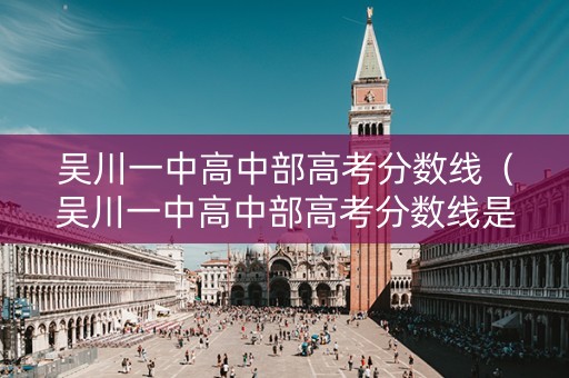 吴川一中高中部高考分数线(吴川一中高中部高考分数线是多少) 吴川一中高中部高考分数线(吴川一中高中部高考分数线是多少)