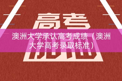 澳洲大学承认高考成绩(澳洲大学高考录取标准) 澳洲大学承认高考成绩(澳洲大学高考录取标准)