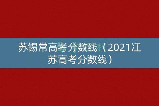 苏锡常高考分数线(2021冮苏高考分数线) 苏锡常高考分数线(2021冮苏高考分数线)