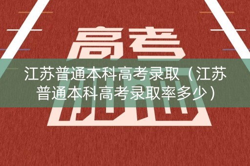 江苏普通本科高考录取(江苏普通本科高考录取率多少) 江苏普通本科高考录取(江苏普通本科高考录取率多少)