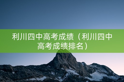 利川四中高考成绩(利川四中高考成绩排名) 利川四中高考成绩(利川四中高考成绩排名)
