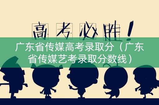 广东省传媒高考录取分(广东省传媒艺考录取分数线) 广东省传媒高考录取分(广东省传媒艺考录取分数线)