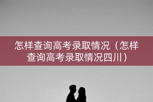 怎样查询高考录取情况(怎样查询高考录取情况四川) 怎样查询高考录取情况(怎样查询高考录取情况四川)