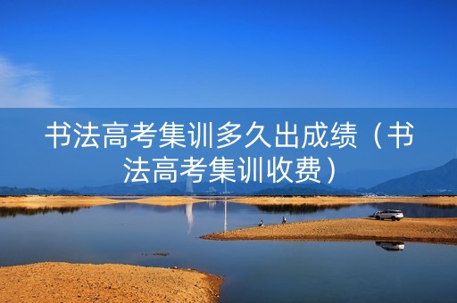 书法高考集训多久出成绩(书法高考集训收费) 书法高考集训多久出成绩(书法高考集训收费)