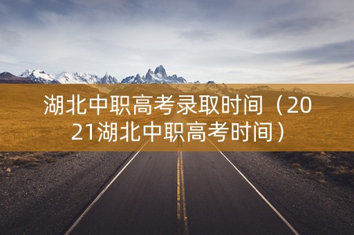 湖北中职高考录取时间(2021湖北中职高考时间) 湖北中职高考录取时间(2021湖北中职高考时间)