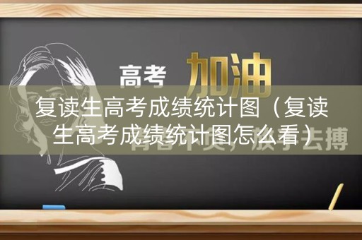 复读生高考成绩统计图(复读生高考成绩统计图怎么看) 复读生高考成绩统计图(复读生高考成绩统计图怎么看)