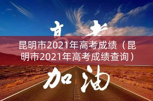 昆明市2021年高考成绩（昆明市2021年高考成绩查询）