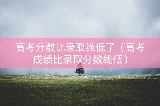 高考分数比录取线低了(高考成绩比录取分数线低) 高考分数比录取线低了(高考成绩比录取分数线低)