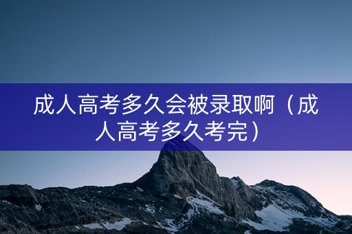 成人高考多久会被录取啊(成人高考多久考完) 成人高考多久会被录取啊(成人高考多久考完)