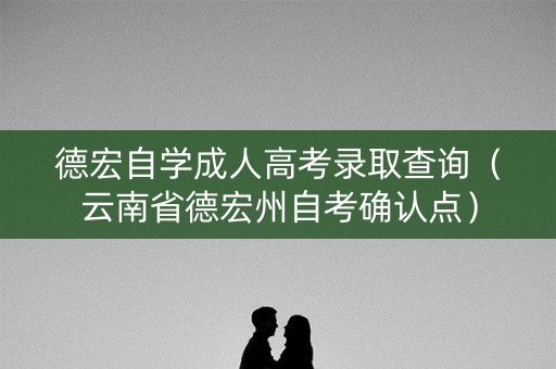 德宏自学成人高考录取查询(云南省德宏州自考确认点) 德宏自学成人高考录取查询(云南省德宏州自考确认点)