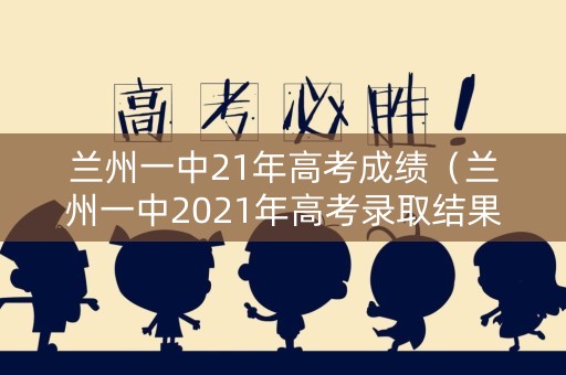 兰州一中21年高考成绩(兰州一中2021年高考录取结果) 兰州一中21年高考成绩(兰州一中2021年高考录取结果)