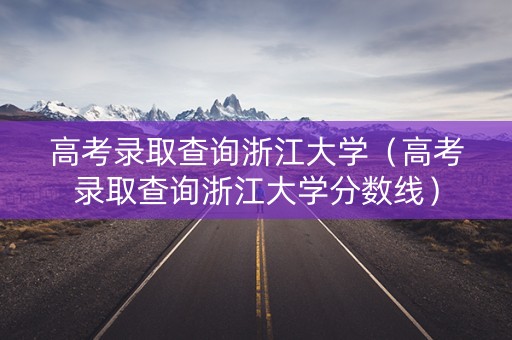 高考录取查询浙江大学(高考录取查询浙江大学分数线) 高考录取查询浙江大学(高考录取查询浙江大学分数线)