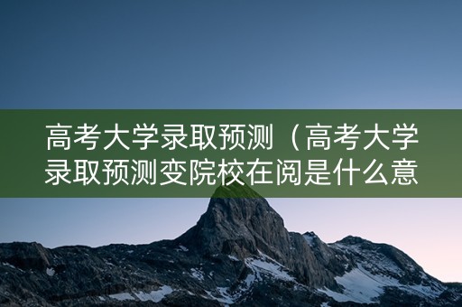 高考大学录取预测(高考大学录取预测变院校在阅是什么意思) 高考大学录取预测(高考大学录取预测变院校在阅是什么意思)