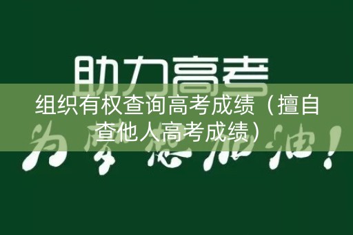 组织有权查询高考成绩(擅自查他人高考成绩) 组织有权查询高考成绩(擅自查他人高考成绩)