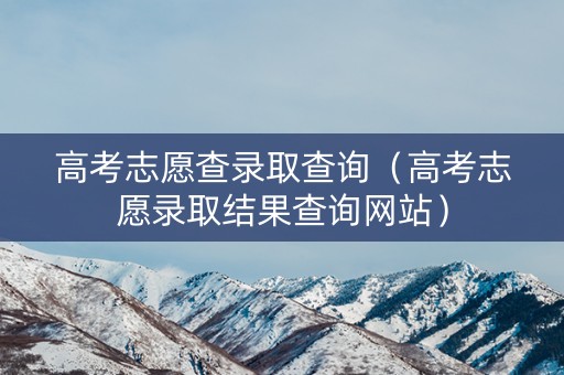 高考志愿查录取查询(高考志愿录取结果查询网站) 高考志愿查录取查询(高考志愿录取结果查询网站)
