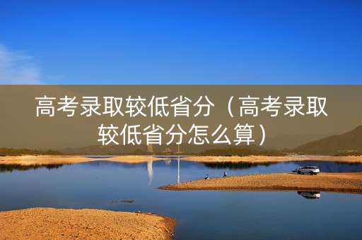 高考录取较低省分(高考录取较低省分怎么算) 高考录取较低省分(高考录取较低省分怎么算)