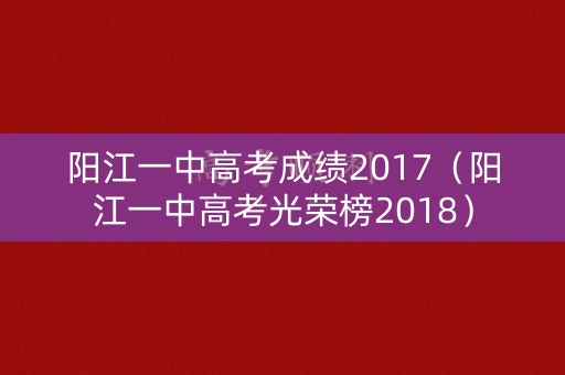 阳江一中高考成绩2017(阳江一中高考光荣榜2018) 阳江一中高考成绩2017(阳江一中高考光荣榜2018)