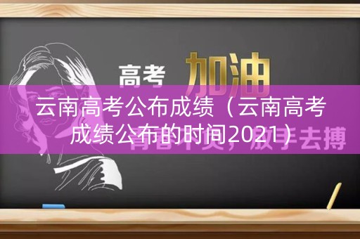云南高考公布成绩(云南高考成绩公布的时间2021) 云南高考公布成绩(云南高考成绩公布的时间2021)