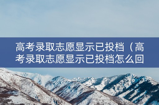 高考录取志愿显示已投档（高考录取志愿显示已投档怎么回事）
