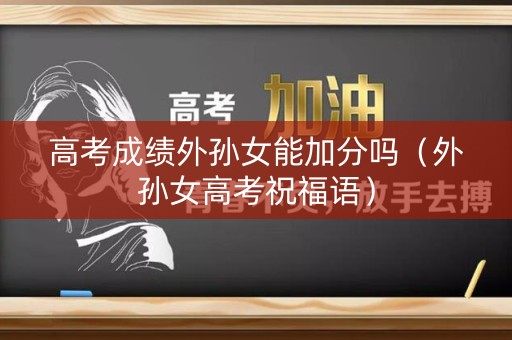 高考成绩外孙女能加分吗(外孙女高考祝福语) 高考成绩外孙女能加分吗(外孙女高考祝福语)