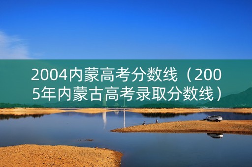 2004内蒙高考分数线（2005年内蒙古高考录取分数线）