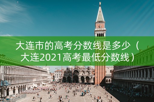 大连市的高考分数线是多少（大连2021高考最低分数线）