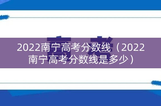 2022南宁高考分数线（2022南宁高考分数线是多少）