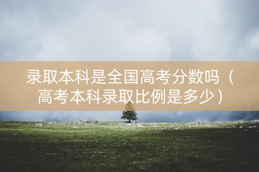 录取本科是全国高考分数吗(高考本科录取比例是多少) 录取本科是全国高考分数吗(高考本科录取比例是多少)