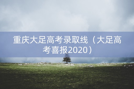 重庆大足高考录取线(大足高考喜报2020) 重庆大足高考录取线(大足高考喜报2020)